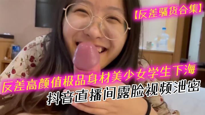 反差骚货合集反差高颜值极品身材美少女学生下海抖音直播间露脸视频泄密口交吹箫