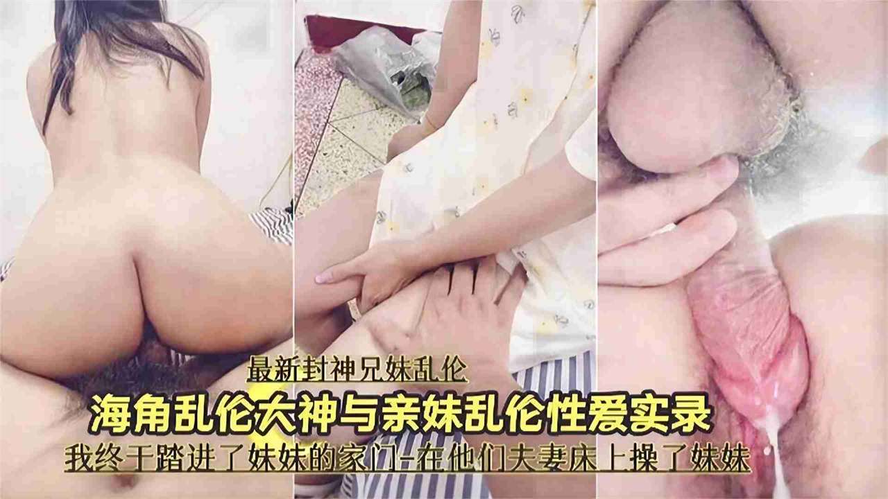 最新封神兄妹乱伦-大神和亲妹妹的乱伦记录我终于操上了妹妹的嫩逼