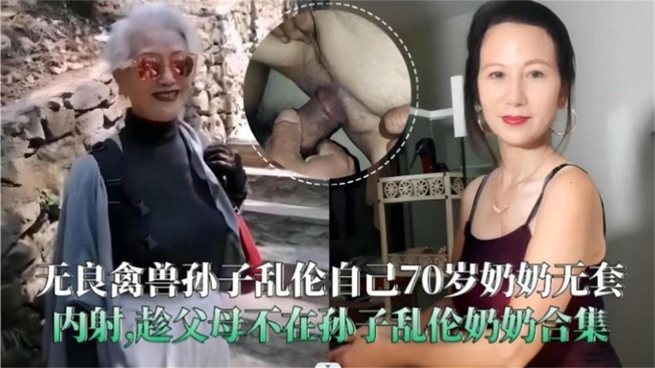 无良禽兽孙子乱伦自己70岁奶奶无套内射趁父母不在孙子乱伦奶奶合集